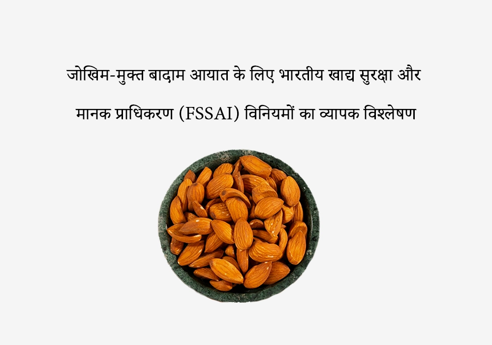 जोखिम-मुक्त बादाम आयात के लिए भारतीय खाद्य सुरक्षा और मानक प्राधिकरण (FSSAI) विनियमों का व्यापक विश्लेषण
